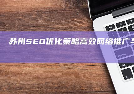 苏州SEO优化策略：高效网络推广与本地化营销实践