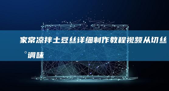 家常凉拌土豆丝详细制作教程视频：从切丝到调味的全步骤演示